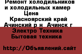 Ремонт холодильников и холодильных камер › Цена ­ 300 - Красноярский край, Ачинский р-н, Ачинск г. Электро-Техника » Бытовая техника   